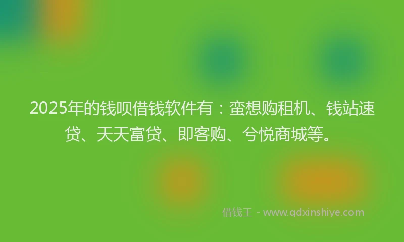 2025年的钱呗借钱软件有：蛮想购租机、钱站速贷、天天富贷、即客购、兮悦商城等。