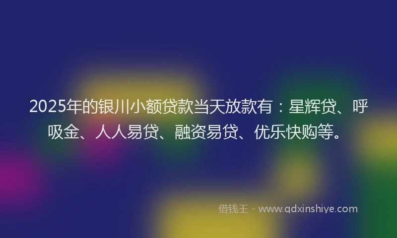 2025年的银川小额贷款当天放款有：星辉贷、呼吸金、人人易贷、融资易贷、优乐快购等。