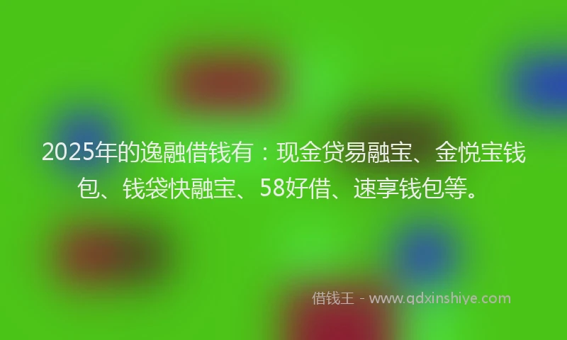 2025年的逸融借钱有：现金贷易融宝、金悦宝钱包、钱袋快融宝、58好借、速享钱包等。