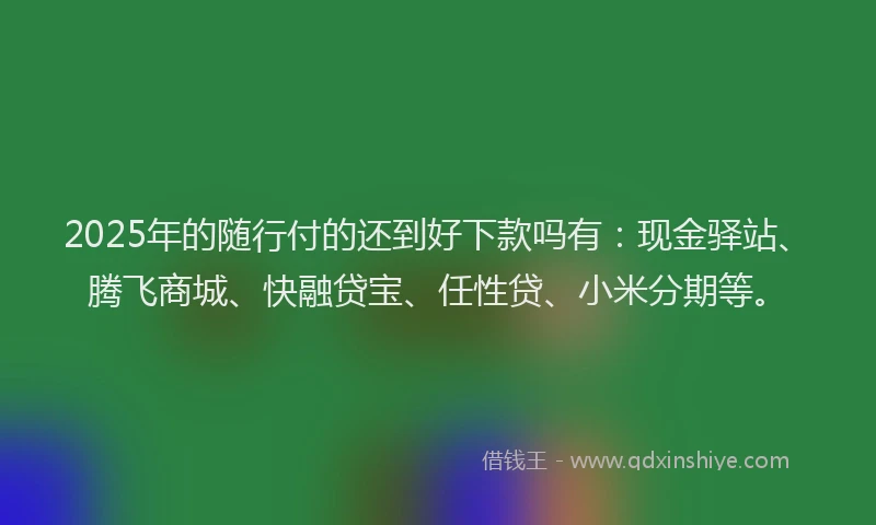 2025年的随行付的还到好下款吗有：现金驿站、腾飞商城、快融贷宝、任性贷、小米分期等。