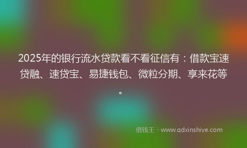 2025年的银行流水贷款看不看征信有：借款宝速贷融、速贷宝、易捷钱包、微粒分期、享来花等。