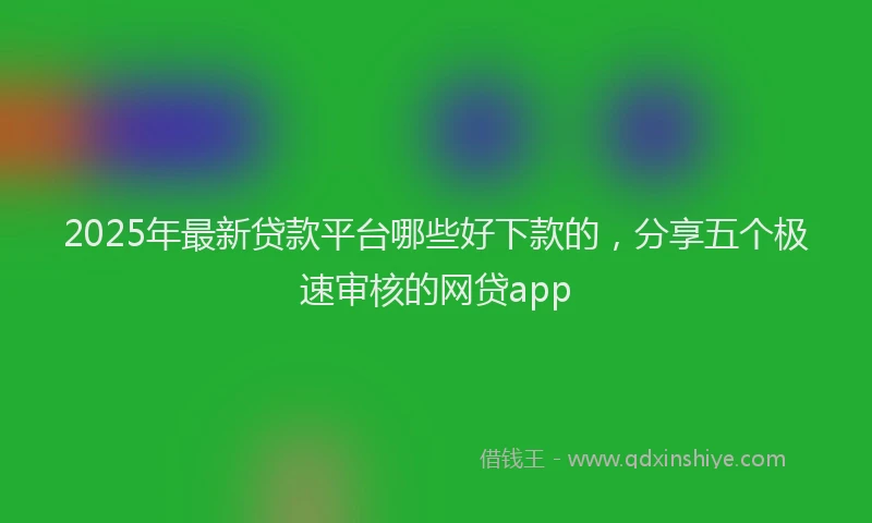 2025年最新贷款平台哪些好下款的，分享五个极速审核的网贷app