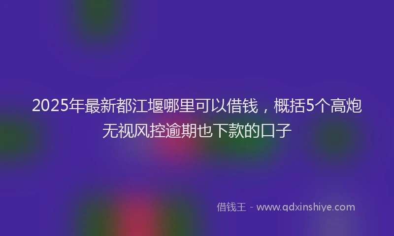2025年最新都江堰哪里可以借钱，概括5个高炮无视风控逾期也下款的口子