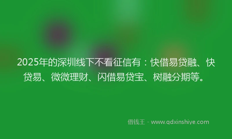 2025年的深圳线下不看征信有：快借易贷融、快贷易、微微理财、闪借易贷宝、树融分期等。