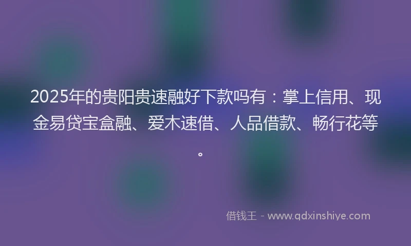 2025年的贵阳贵速融好下款吗有：掌上信用、现金易贷宝盒融、爱木速借、人品借款、畅行花等。