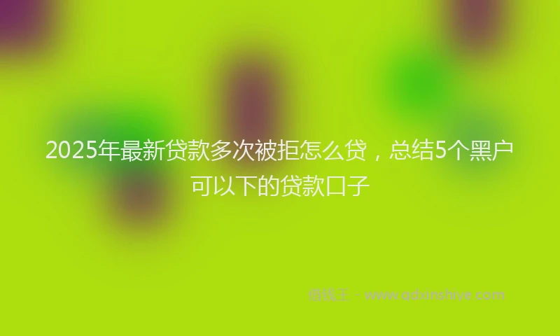 2025年最新贷款多次被拒怎么贷，总结5个黑户可以下的贷款口子