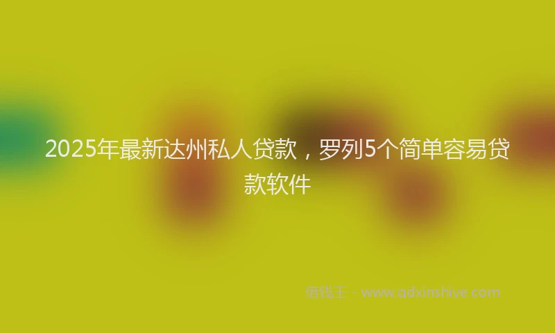 2025年最新达州私人贷款，罗列5个简单容易贷款软件