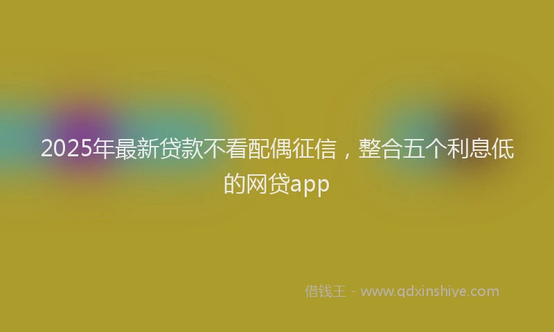 2025年最新贷款不看配偶征信，整合五个利息低的网贷app