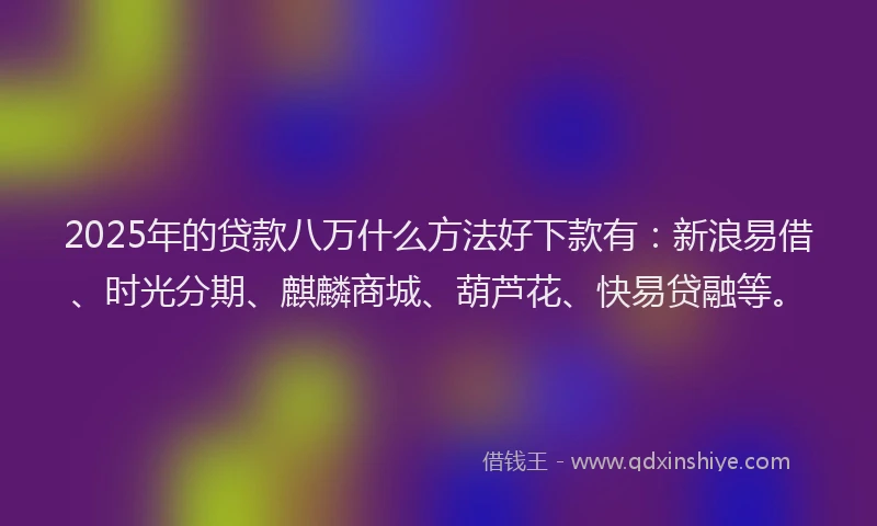 2025年的贷款八万什么方法好下款有：新浪易借、时光分期、麒麟商城、葫芦花、快易贷融等。