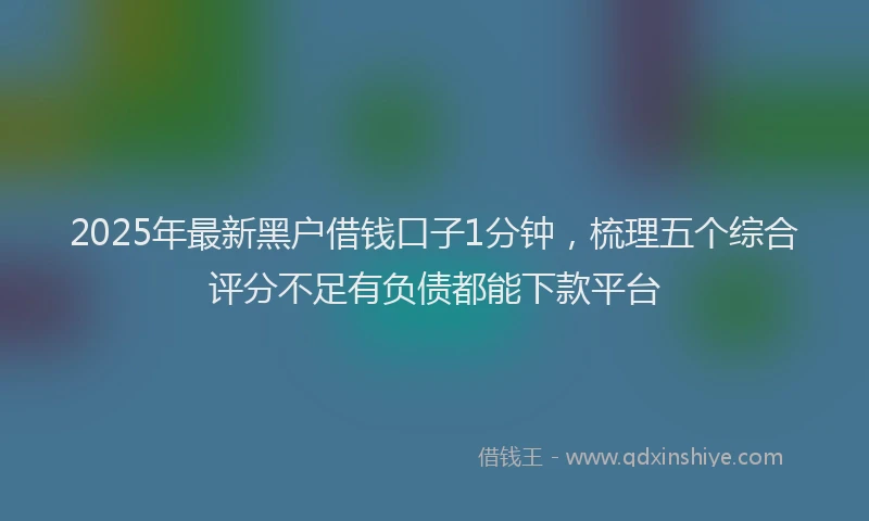 2025年最新黑户借钱口子1分钟，梳理五个综合评分不足有负债都能下款平台