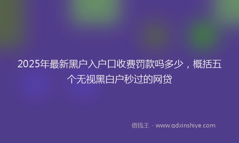 2025年最新黑户入户口收费罚款吗多少，概括五个无视黑白户秒过的网贷
