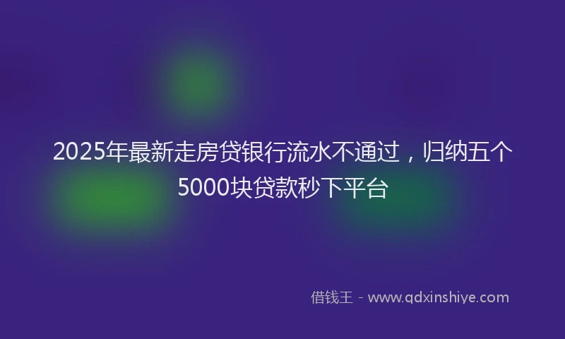 2025年最新走房贷银行流水不通过，归纳五个5000块贷款秒下平台