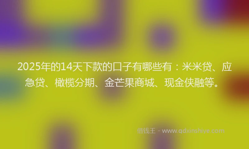 2025年的14天下款的口子有哪些有：米米贷、应急贷、橄榄分期、金芒果商城、现金侠融等。