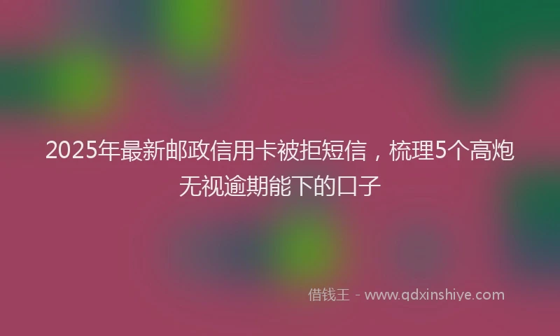 2025年最新邮政信用卡被拒短信，梳理5个高炮无视逾期能下的口子