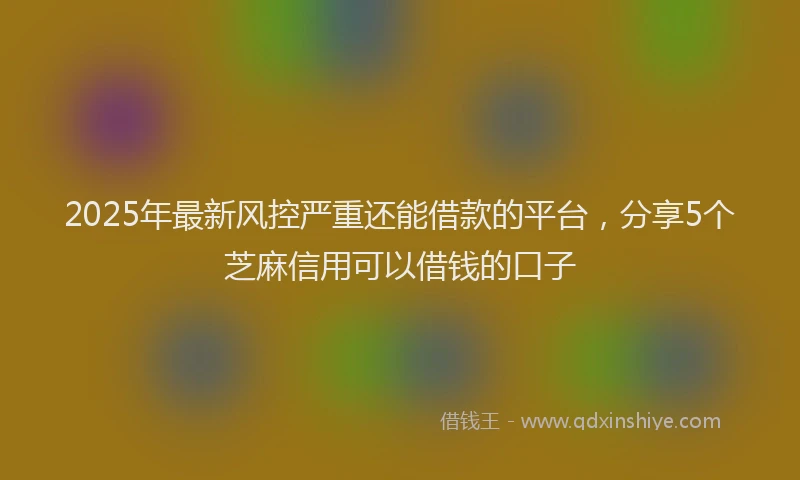 2025年最新风控严重还能借款的平台，分享5个芝麻信用可以借钱的口子