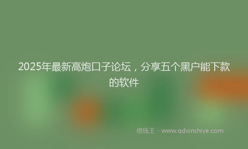 2025年最新高炮口子论坛，分享五个黑户能下款的软件