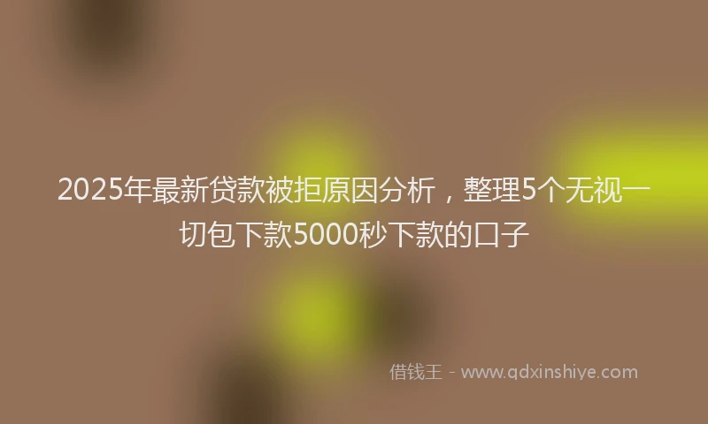 2025年最新贷款被拒原因分析，整理5个无视一切包下款5000秒下款的口子