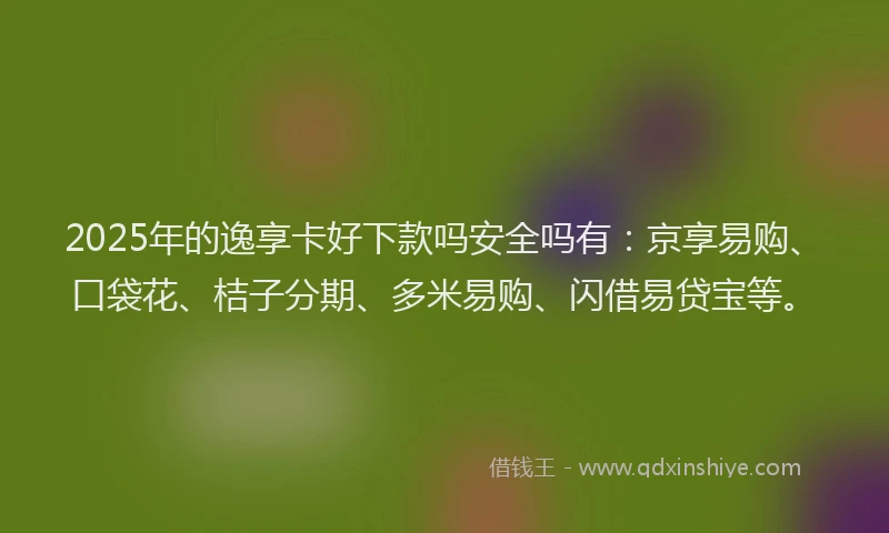 2025年的逸享卡好下款吗安全吗有：京享易购、口袋花、桔子分期、多米易购、闪借易贷宝等。
