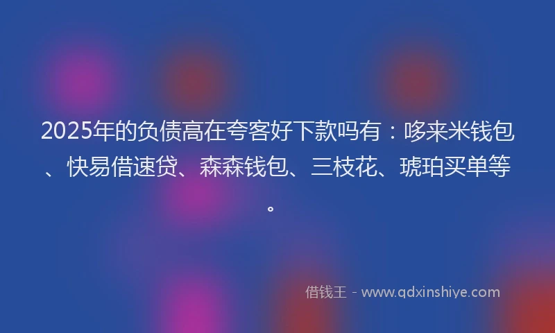2025年的负债高在夸客好下款吗有：哆来米钱包、快易借速贷、森森钱包、三枝花、琥珀买单等。