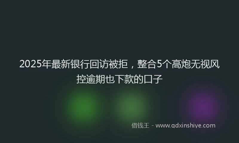 2025年最新银行回访被拒，整合5个高炮无视风控逾期也下款的口子
