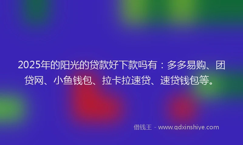 2025年的阳光的贷款好下款吗有：多多易购、团贷网、小鱼钱包、拉卡拉速贷、速贷钱包等。
