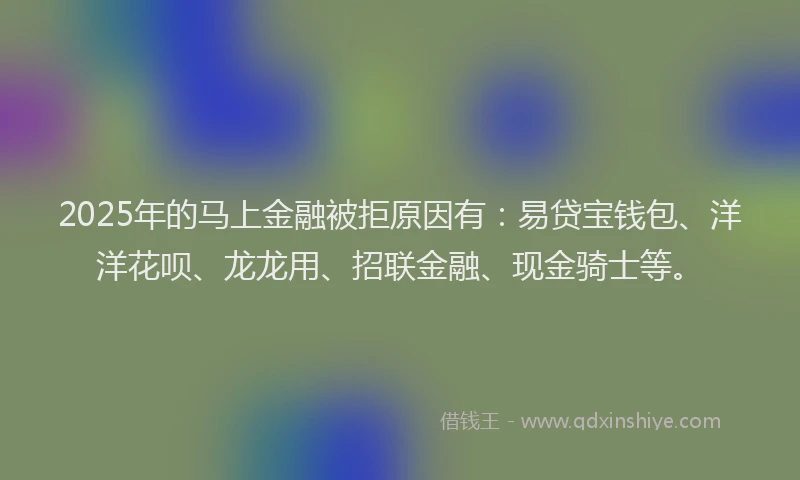 2025年的马上金融被拒原因有：易贷宝钱包、洋洋花呗、龙龙用、招联金融、现金骑士等。