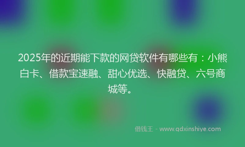 2025年的近期能下款的网贷软件有哪些有：小熊白卡、借款宝速融、甜心优选、快融贷、六号商城等。