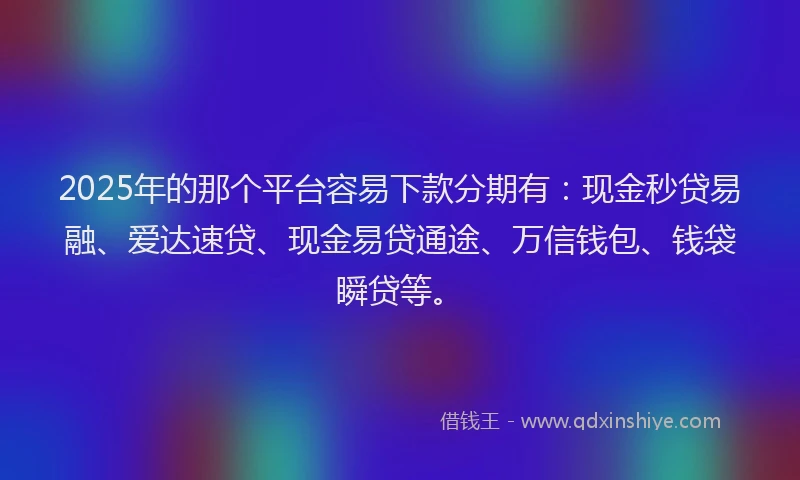 2025年的那个平台容易下款分期有：现金秒贷易融、爱达速贷、现金易贷通途、万信钱包、钱袋瞬贷等。