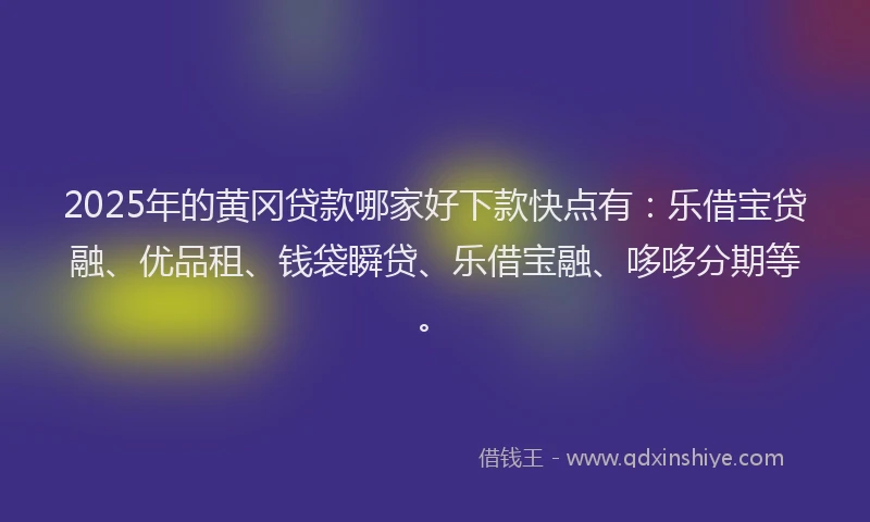 2025年的黄冈贷款哪家好下款快点有：乐借宝贷融、优品租、钱袋瞬贷、乐借宝融、哆哆分期等。