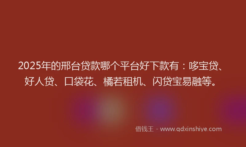 2025年的邢台贷款哪个平台好下款有：哆宝贷、好人贷、口袋花、橘若租机、闪贷宝易融等。