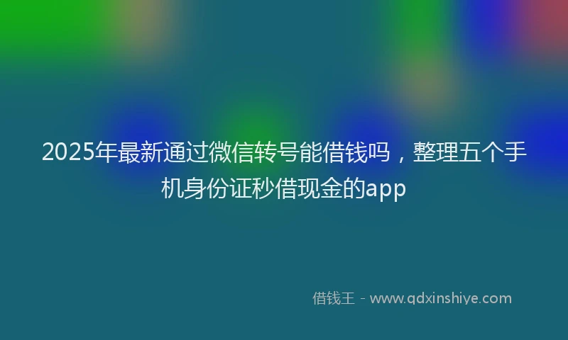 2025年最新通过微信转号能借钱吗，整理五个手机身份证秒借现金的app