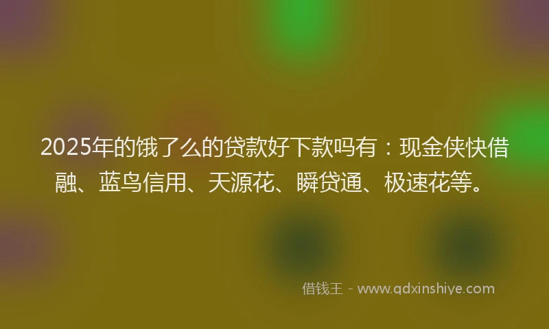 2025年的饿了么的贷款好下款吗有：现金侠快借融、蓝鸟信用、天源花、瞬贷通、极速花等。