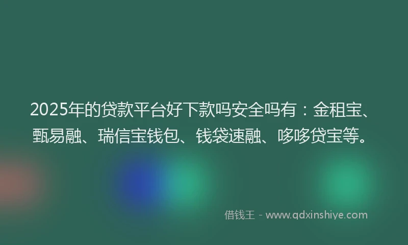 2025年的贷款平台好下款吗安全吗有：金租宝、甄易融、瑞信宝钱包、钱袋速融、哆哆贷宝等。