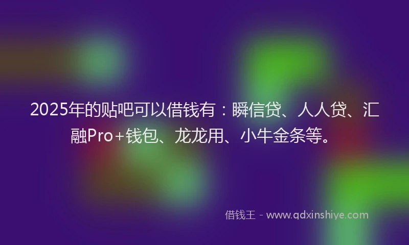 2025年的贴吧可以借钱有：瞬信贷、人人贷、汇融Pro+钱包、龙龙用、小牛金条等。
