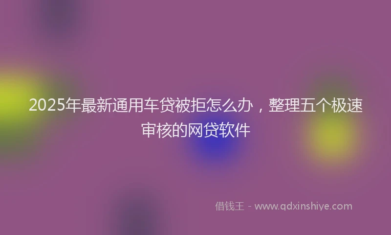2025年最新通用车贷被拒怎么办，整理五个极速审核的网贷软件