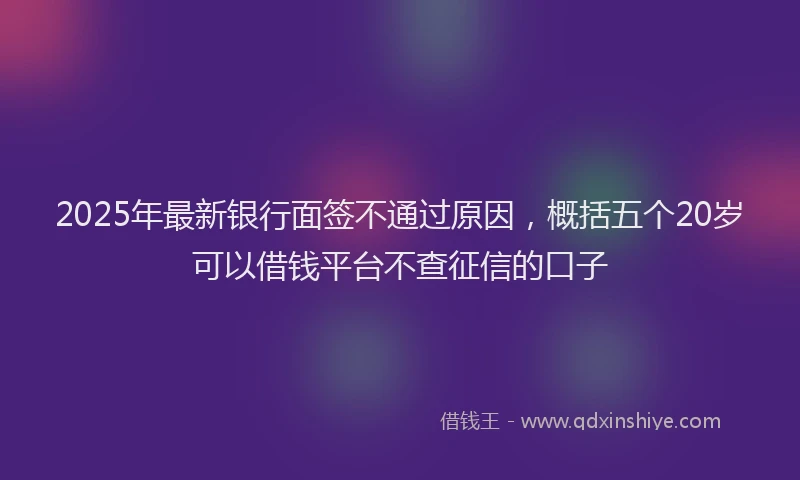 2025年最新银行面签不通过原因，概括五个20岁可以借钱平台不查征信的口子