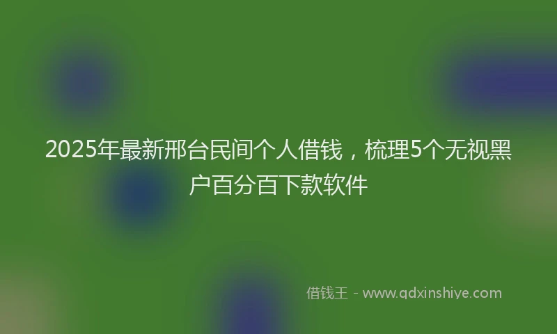2025年最新邢台民间个人借钱，梳理5个无视黑户百分百下款软件