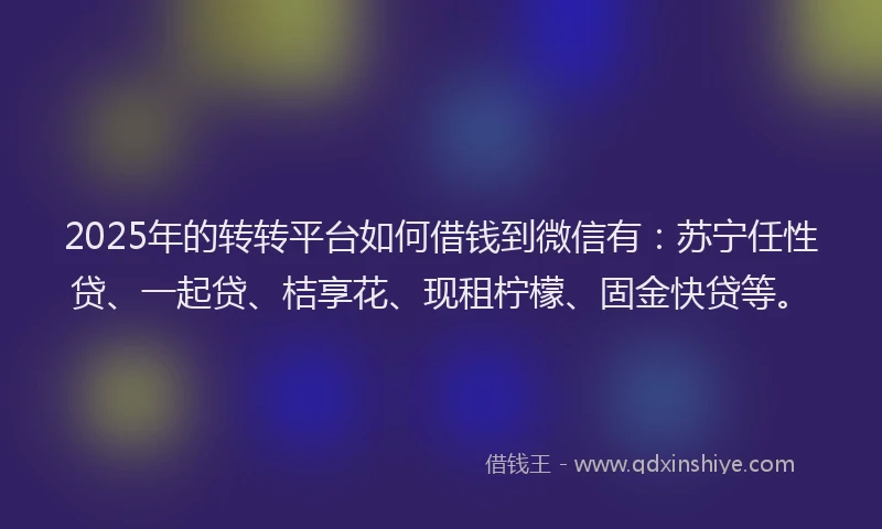 2025年的转转平台如何借钱到微信有：苏宁任性贷、一起贷、桔享花、现租柠檬、固金快贷等。