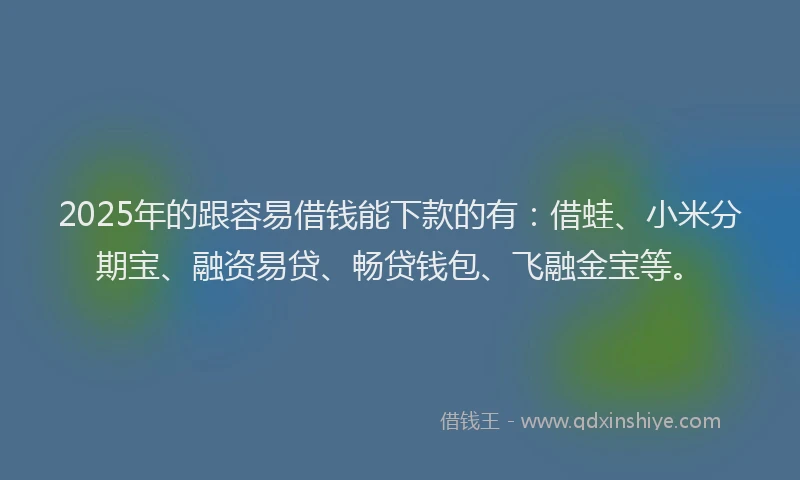 2025年的跟容易借钱能下款的有：借蛙、小米分期宝、融资易贷、畅贷钱包、飞融金宝等。