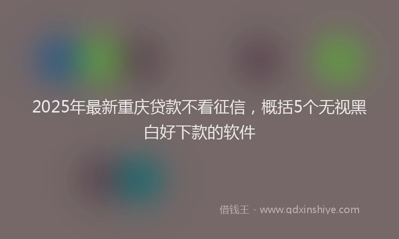 2025年最新重庆贷款不看征信，概括5个无视黑白好下款的软件