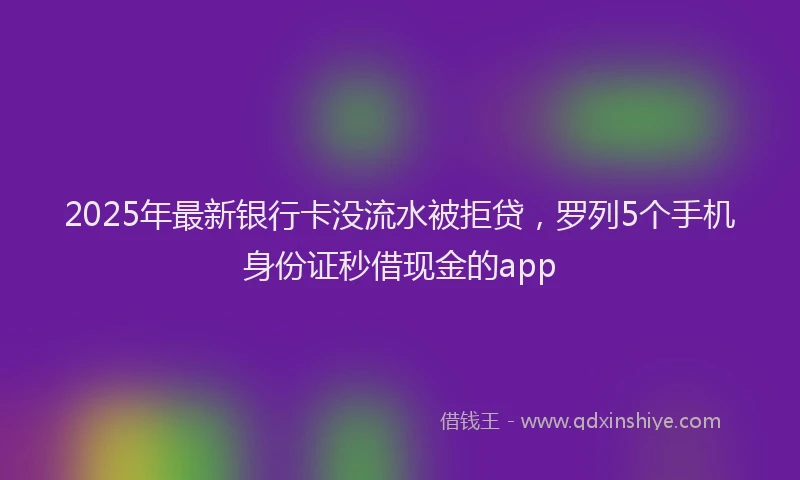 2025年最新银行卡没流水被拒贷，罗列5个手机身份证秒借现金的app