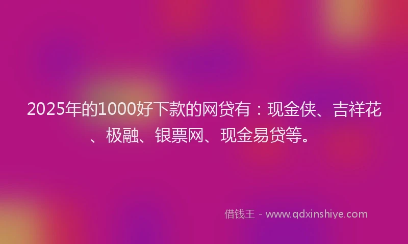 2025年的1000好下款的网贷有：现金侠、吉祥花、极融、银票网、现金易贷等。