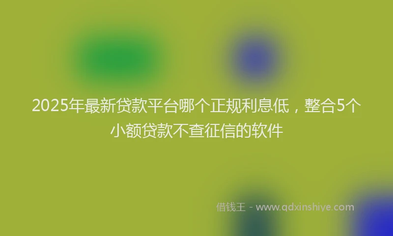 2025年最新贷款平台哪个正规利息低，整合5个小额贷款不查征信的软件