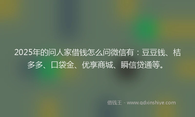 2025年的问人家借钱怎么问微信有：豆豆钱、桔多多、口袋金、优享商城、瞬信贷通等。