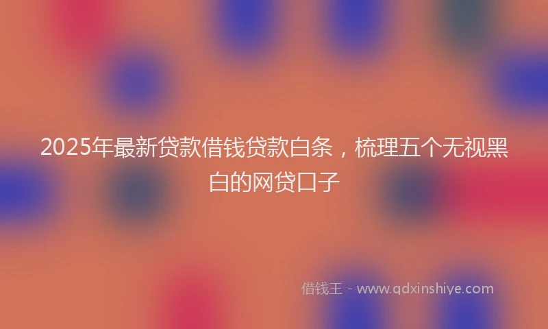 2025年最新贷款借钱贷款白条，梳理五个无视黑白的网贷口子