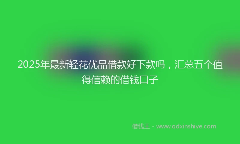 2025年最新轻花优品借款好下款吗，汇总五个值得信赖的借钱口子