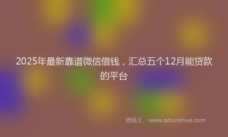 2025年最新靠谱微信借钱，汇总五个12月能贷款的平台