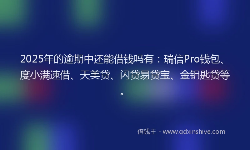 2025年的逾期中还能借钱吗有：瑞信Pro钱包、度小满速借、天美贷、闪贷易贷宝、金钥匙贷等。
