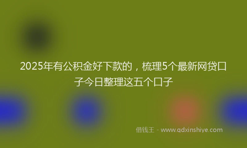 2025年有公积金好下款的，梳理5个最新网贷口子今日整理这五个口子
