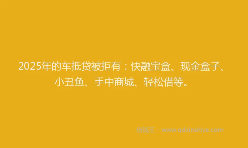 2025年的车抵贷被拒有：快融宝盒、现金盒子、小丑鱼、手中商城、轻松借等。
